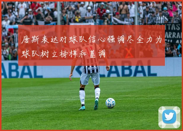 唐斯表达对球队信心强调尽全力为球队树立榜样和基调