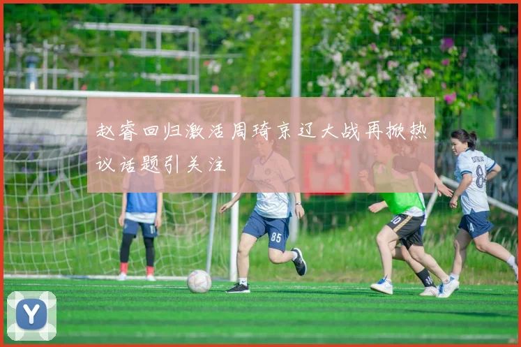 赵睿回归激活周琦京辽大战再掀热议话题引关注