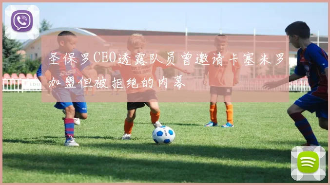 圣保罗CEO透露队员曾邀请卡塞米罗加盟但被拒绝的内幕